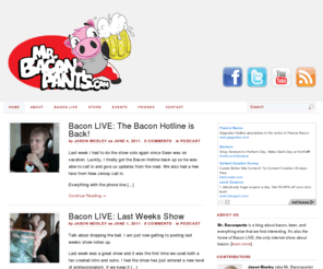 mrbaconpants.com: Mr. Baconpants | a blog about bacon and craft beer
Mr. Baconpants is a blog about bacon,  craft beer, and anything else that we find interesting. It is also home to Bacon LIVE the worlds only interactive bacon podcast.