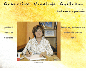 genevieve-vidal.com: Geneviève Vidal, poète
Geneviève Vidal-de Guillebon, auteure lyonnaise, poète, voyageuse présente sa bibliographie, un extrait de son dernier recueil poétique, Libations, et l'actualité de ses lectures-performances.
