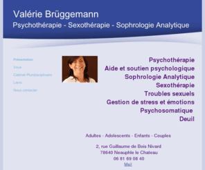 aide-psy78.com: Valérie Brüggemann                             - Présentation
psychothérapie, psychologie, psy, aide psy, Valerie Bruggemann -  Psychothérapie - Sophrologie analytique. Gestion de stress et des émotions, psychosomatique et décodage biologique, deuil. Yvelines (78) à Neauphle le Chateau. Adultes - Enfants - Ado - Couples.
Deutsche Sprache. 
