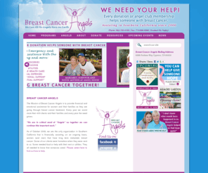 breastcancerangels.net: Breast Cancer Angels in Southern California
The Mission of Breast Cancer Angels is to provide financial and emotional assistance for women and their families as they are going through breast cancer treatment. Every year we assist more then 400 clients and their families and every year the need grows.
