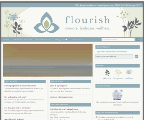 flourishwellnessspa.com: Flourish Wellness Spa - skincare. bodycare. wellness.
We help you find beauty through wellness. The foundation of this treatment approach is education. We can empower our clients through knowledge. That empowerment allows you to not feel helpless in the face of change or challenge. It allows you to take a pro- active approach in taking care of yourself. A blend of Eastern and Western philosophies balance our professional training and expertise.