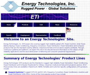 powersource.net: Energy Technologies, Inc. (ETI) Rugged, High Reliability, Global UPS, Inverters, Generators, Solar Power, Battery Backup, Power Conditioning and Computer Products
Global UPS, Inverters, Generators, Solar Power, Battery Backup, Power Conditioning, Power Distribution, Frequency Conversion, plus Rugged Computer Peripherals, the Standard used by Defense, Industrial and Telecom Experts Worldwide