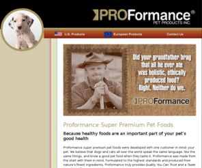 petfoodexport.net: Proformance Super Premium Pet Food
Proformance super premium pet foods were developed with one customer in mind: your pet. We believe that dogs and cats the world over speak the same language, like the same things and know a good food when they taste it.