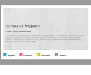 cursosmagento.com: Cursos Magento.
Cursos magento, profesionales expertos dedicados a la formacin de todo lo relacionado con la plataforma Magento.