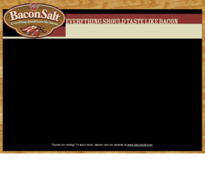 baconsaltmovie.com: Bacon Salt: Our Story
Introducing Bacon Salt, a new gourmet seasoning blend with all of the taste of real bacon without the fat, the calories or even the meat (yes, it's vegetarian). 