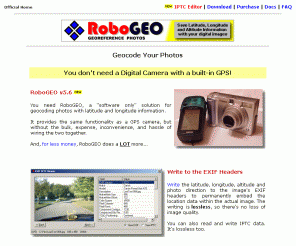 robogeo.com: Geocode Photos and Create Google Maps or Export KML and KMZ Files to Google Earth
Geocode digital photos (including RAW) and tag images with latitude and longitude coordinates.  Add Watermarks or write the geolocation to the EXIF or IPTC headers (lossless).  Export the georeferenced photos to Google Maps, Google Earth (KML or KMZ), MapPoint (CSV), ESRI ArcView (shapefiles), AutoCAD (DXF files), GPS utility programs (GPX), or upload them to Flickr. Using any digital voice recorder, record dictation and associate the audio with the images.
