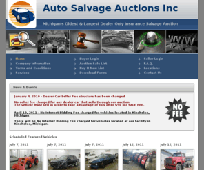 autosalvageauction.com: Auto Salvage Auctions Inc - Michigan Insurance Auction Pool. Dealer Only! Live Internet Bidding!
Michigan Oldest & Largest Dealer Only Insurance Salvage Auction with photos of all vehicles and online bidding - Auto Salvage Auctions Inc!