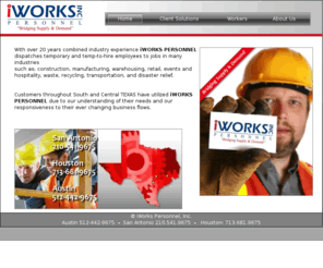iworkspersonnel.net: iWorks Personnel
iWorks Personnel located in San Antonio and Houston, provides temporary labor for: construction, manufacturing, warehousing, retail, events and hospitality, waste, recycling, transportation, and disaster relief.