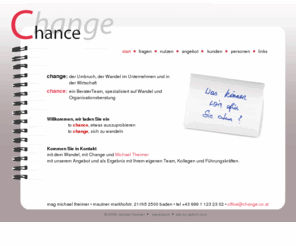 change.co.at: Change - Unternehmensberatung - Organisationsberatung - Michael Theimer
Chance, das Unternehmen des Choaches Mag. Michael Theimer unterstützt Unternehmen im Wandel, eröffnet neue Perspektiven in Management und Teamführung, entwickelt Strategien.