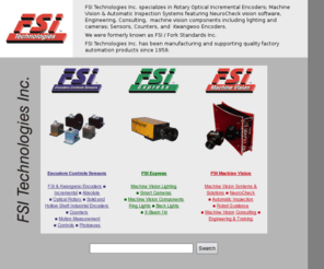 smart-sensor.com: Machine Vision Systems, Rotary Optical Encoders, Sensors, Controls, 
Lighting & Consulting. FSI Technologies, aka Fork Standards, since 1959.
FSI Technologies provides quality factory automation products & engineering, encoders, cameras, photoelectric sensors, counters and controls.  NeuroCheck software, Kwangwoo encoders, FSI Express.