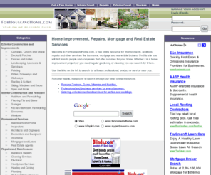 forhouseandhome.com: Home Improvement Directory for Contractors, Plumbers, Lawn Care and Landscaping specialists, Tool Suppliers, Home Improvement Centers, and Other Professionals.
forhouseandhome.com is a directory for home improvement planning.  It features advertisements for plumbers, electricians, Contractors, Landscapers, hardware stores, nursery's, home improvement centers, lawn care specialists, air and heating specialists, and other professionals