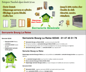 serrureriebourglareine.net: Serrurerie Bourg La Reine 92340 : 01 47 45 51 79
 Serrurerie Bourg La Reine 92340 urgence serrurier Bourg La Reine 24/7 le serrurier 92340 sera chez vous dans l'heure pour dépanner serrure, clef, porte, fenetre, cylindre et barillet au prix le plus bas, la serrurerie Bourg La Reine pose grille de défense, blindage et porte blindée, le serrurier 92340 effectue aussi le dépannage coffre fort. Devis serrurier 92340 Bourg La Reine gratuit.La serrurerie 92340 fait la copie de vos clés, le serrurier Bourg La Reine dépanne les controles d'accès type digicode,interphone, et toutes grilles métaliques, rideaux roulants éléctriques et serrures digitales, persienne, serrurerie de confiance du 92.