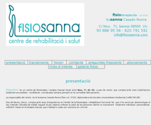 fisiosanna.com: Fisiosanna Centre de Rehabilitació i Salut a Vic,  (Fisioteràpia,
teràpia manual, massatge terapèutic, massatge esportiu, massatges relaxants...,
exercicis, electroteràpia i termoteràpia... fisio col. 3720 fisioterapeuta
Fisiosanna Centre de Rehabilitació i Salut a Vic,  (Fisioteràpia, teràpia manual, massatge terapèutic, massatge esportiu, massatges relaxants..., exercicis, electroteràpia i termoteràpia... fisio col. 3720 fisioterapeuta