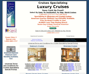 deluxe-cruises.net: 800-845-1717 - Specializing in Crystal, Silversea, Seabourn, Regent 
Seven Seas, Rssc, Cunard, Windstar 2009/2010/2011
Discount Cruises  Specializing - Silversea Cruises, Regent Cruises and Cunard QM2 Cruises.  Discount Caribbean Europe, Mediterranean, Baltic, South America and Asia Cruises.
