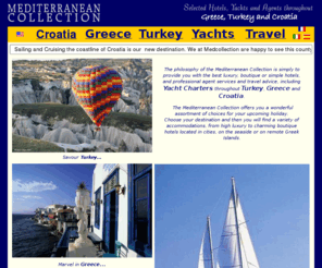 medcollection.com: Greece and Turkey Hotel and Yacht Specialists. Boutique 
Luxury Hotels and Yachts, Tours in Greece, Croatia and Turkey
Mediterranean collection, luxury hotels, boutique hotels, yacht charter, car rental and private tours in Greece, Turkey and the Mediterranean including Croatia, Athens, Santorini, Marmaris, Istanbul, Cappadocia, Crete and the greek islands. Translation by http://www.uplingua.com/
